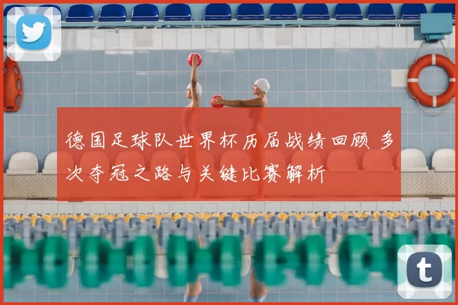 德国足球队世界杯历届战绩回顾 多次夺冠之路与关键比赛解析