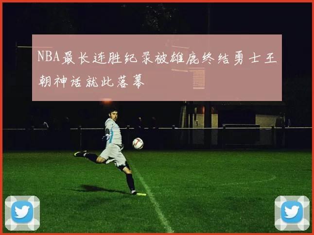 NBA最长连胜纪录被雄鹿终结勇士王朝神话就此落幕