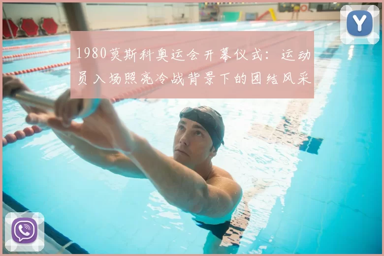 1980莫斯科奥运会开幕仪式：运动员入场照亮冷战背景下的团结风采