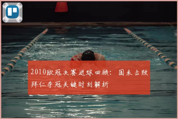 2010欧冠决赛进球回顾：国米击败拜仁夺冠关键时刻解析