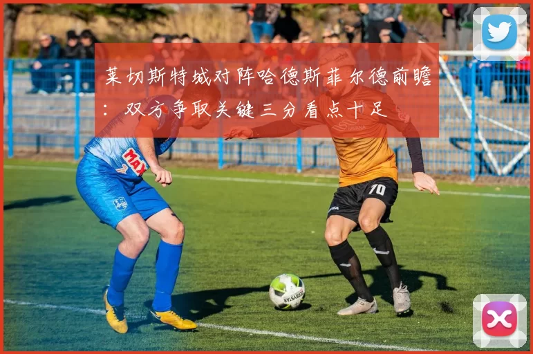 莱切斯特城对阵哈德斯菲尔德前瞻：双方争取关键三分看点十足