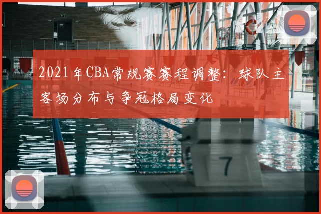 2021年CBA常规赛赛程调整：球队主客场分布与争冠格局变化