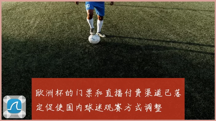 欧洲杯的门票和直播付费渠道已落定促使国内球迷观赛方式调整