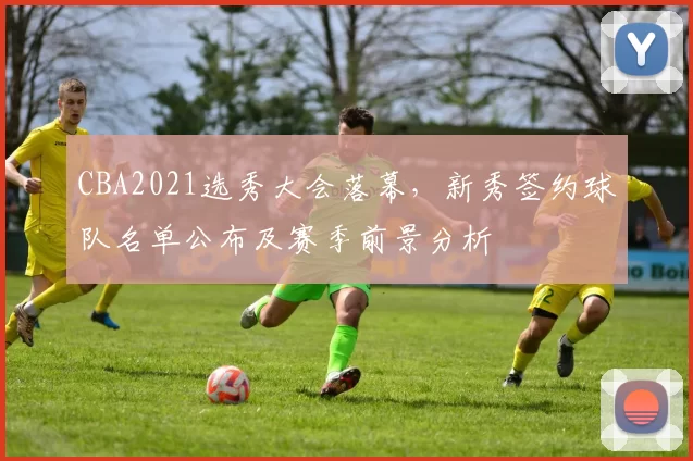 CBA2021选秀大会落幕，新秀签约球队名单公布及赛季前景分析