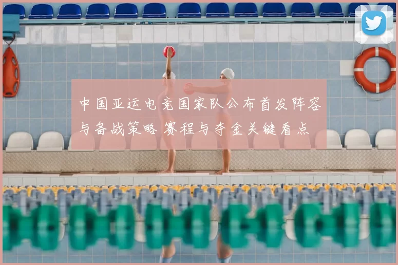 中国亚运电竞国家队公布首发阵容与备战策略 赛程与夺金关键看点