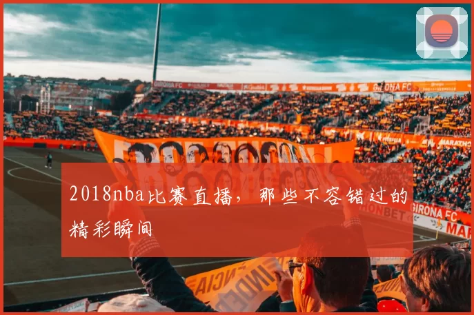 2018nba比赛直播，那些不容错过的精彩瞬间