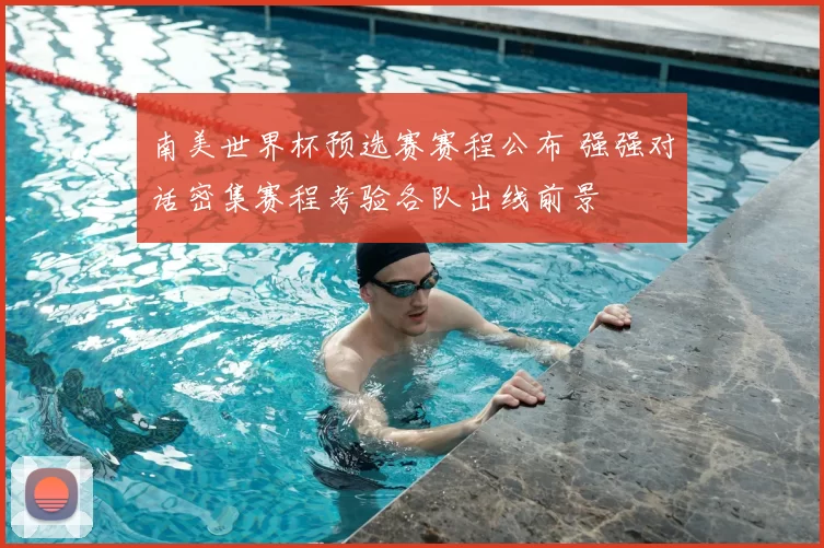 南美世界杯预选赛赛程公布 强强对话密集赛程考验各队出线前景