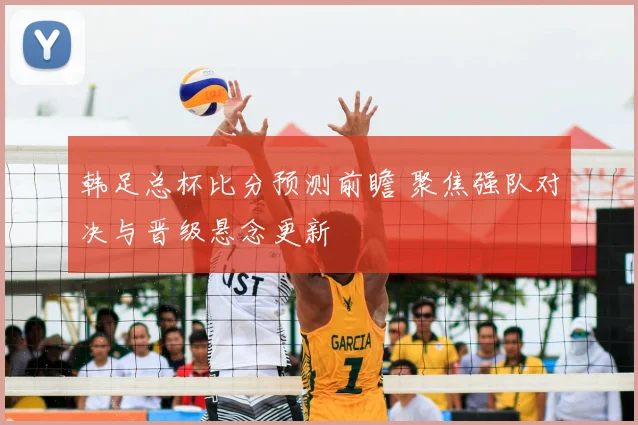 韩足总杯比分预测前瞻 聚焦强队对决与晋级悬念更新