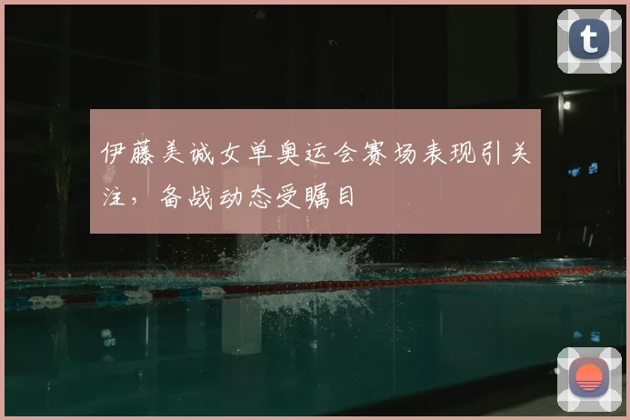 伊藤美诚女单奥运会赛场表现引关注,备战动态受瞩目