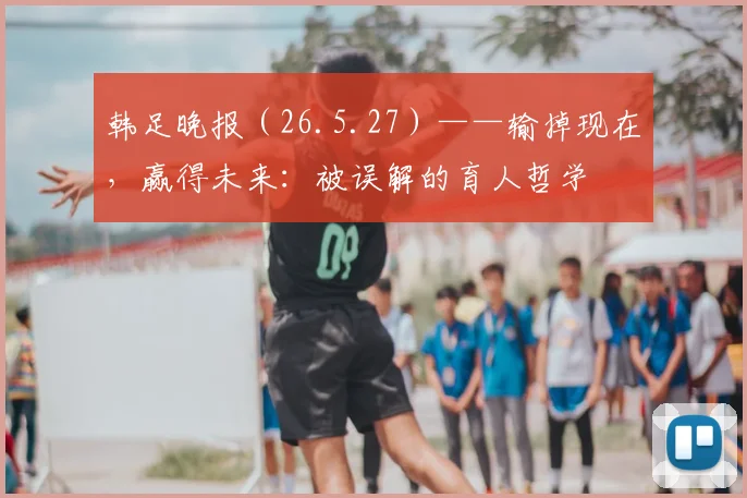 韩足晚报（26.5.27）——输掉现在，赢得未来：被误解的育人哲学