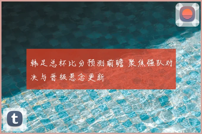韩足总杯比分预测前瞻 聚焦强队对决与晋级悬念更新