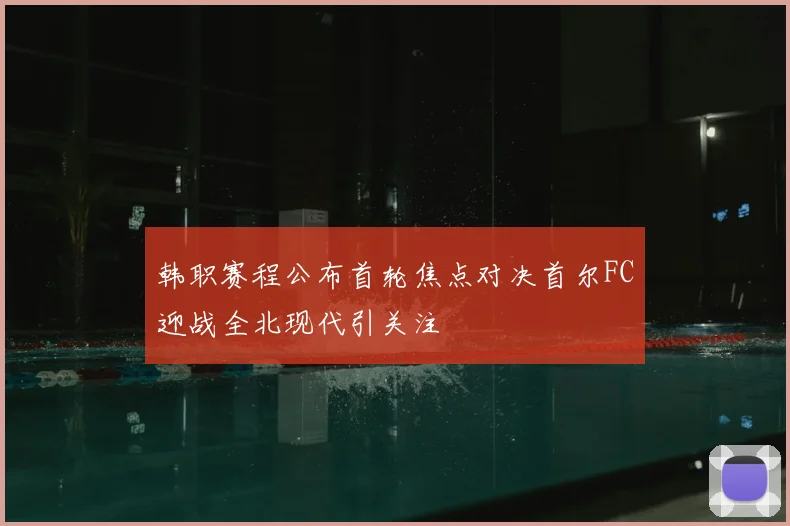 韩职赛程公布首轮焦点对决首尔FC迎战全北现代引关注