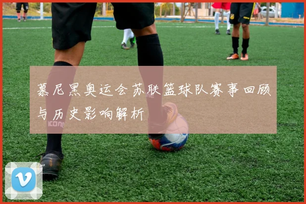 慕尼黑奥运会苏联篮球队赛事回顾与历史影响解析