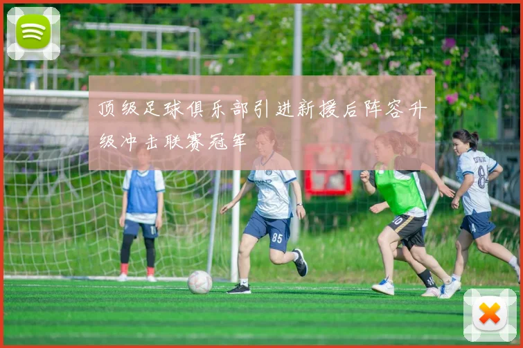 顶级足球俱乐部引进新援后阵容升级冲击联赛冠军