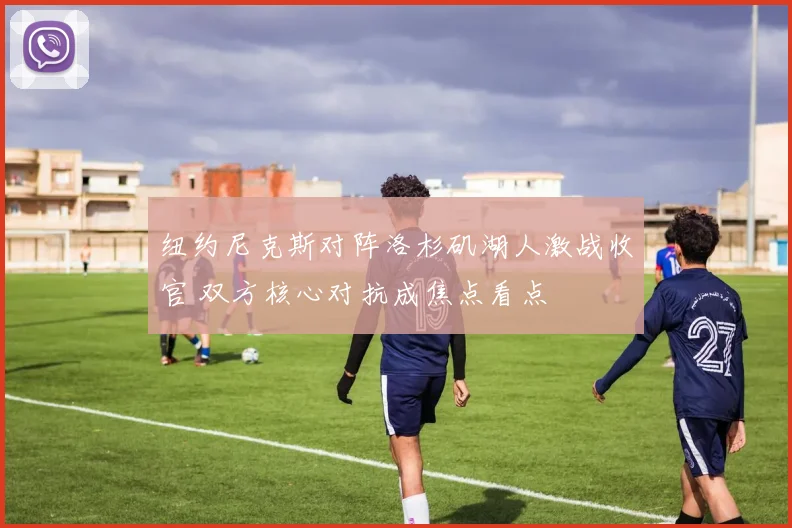 纽约尼克斯对阵洛杉矶湖人激战收官 双方核心对抗成焦点看点