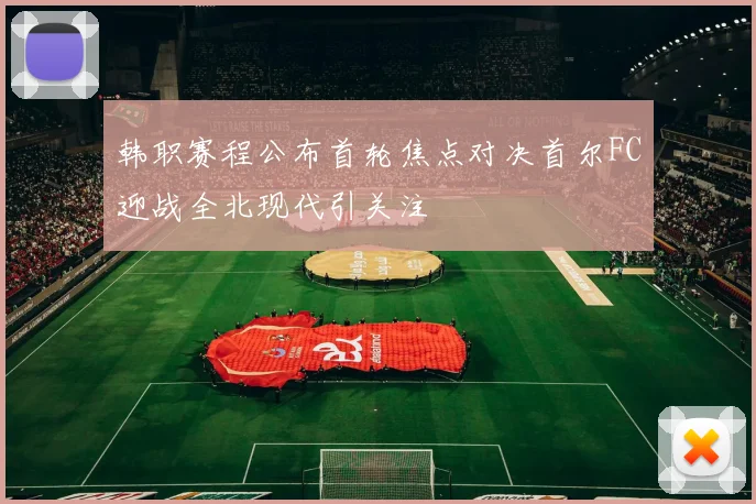 韩职赛程公布首轮焦点对决首尔FC迎战全北现代引关注