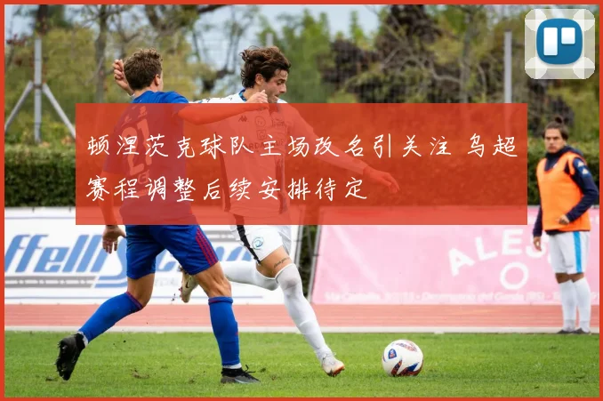 顿涅茨克球队主场改名引关注 乌超赛程调整后续安排待定