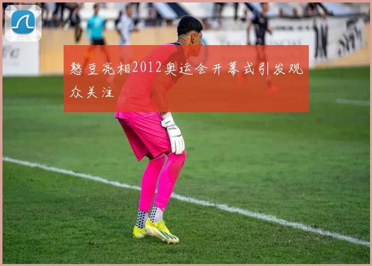 憨豆亮相2012奥运会开幕式引发观众关注