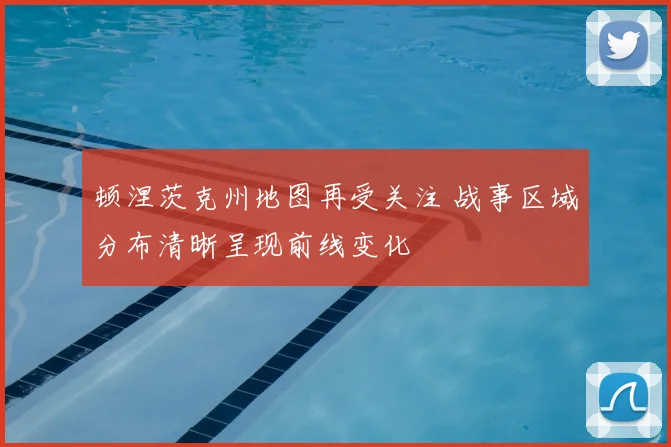 顿涅茨克州地图再受关注 战事区域分布清晰呈现前线变化