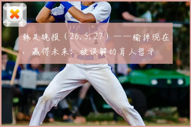 韩足晚报（26.5.27）——输掉现在，赢得未来：被误解的育人哲学